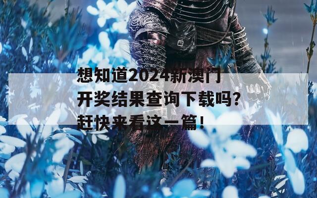 想知道2024新澳门开奖结果查询下载吗？赶快来看这一篇！