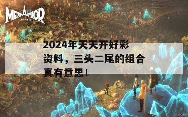 2024年天天开好彩资料，三头二尾的组合真有意思！