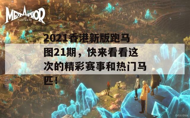 2021香港新版跑马图21期，快来看看这次的精彩赛事和热门马匹！