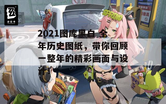 2021图库黑白 全年历史图纸，带你回顾一整年的精彩画面与设计！