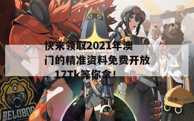 快来领取2021年澳门的精准资料免费开放，17Tk等你拿！