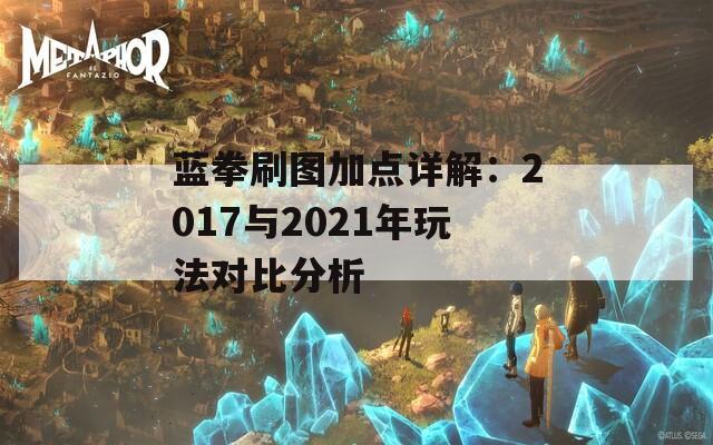 蓝拳刷图加点详解：2017与2021年玩法对比分析