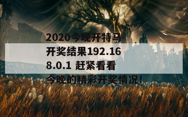 2020今晚开特马 开奖结果192.168.0.1 赶紧看看今晚的精彩开奖情况！