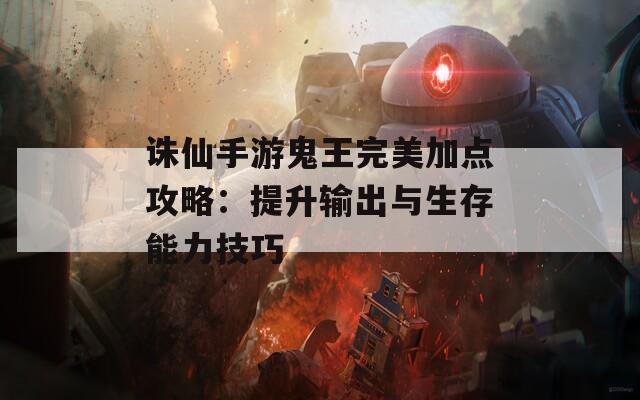 诛仙手游鬼王完美加点攻略：提升输出与生存能力技巧