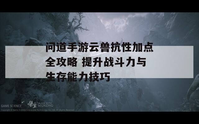 问道手游云兽抗性加点全攻略 提升战斗力与生存能力技巧