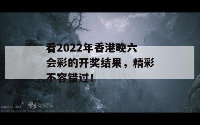 看2022年香港晚六会彩的开奖结果，精彩不容错过！