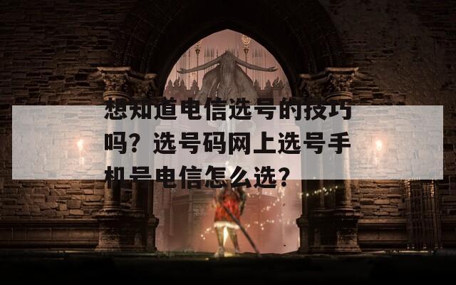 想知道电信选号的技巧吗？选号码网上选号手机号电信怎么选？