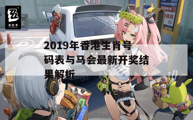 2019年香港生肖号码表与马会最新开奖结果解析