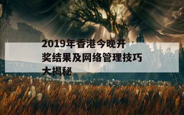 2019年香港今晚开奖结果及网络管理技巧大揭秘