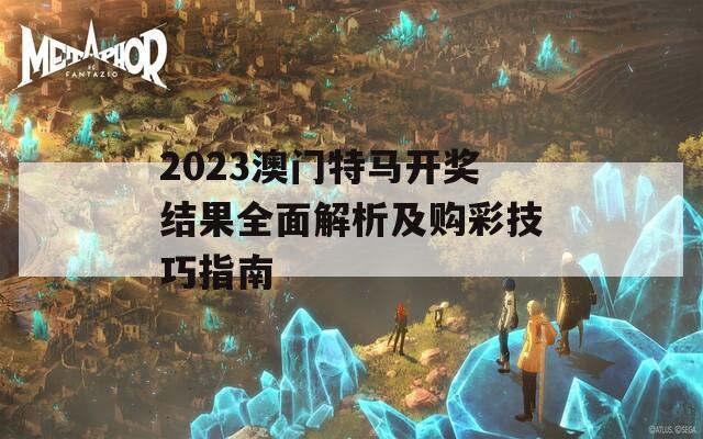 2023澳门特马开奖结果全面解析及购彩技巧指南