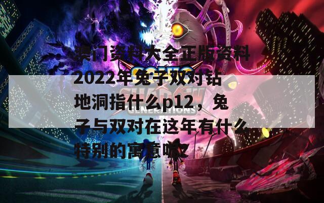 澳门资料大全正版资料2022年兔子双对钻地洞指什么p12，兔子与双对在这年有什么特别的寓意呢？