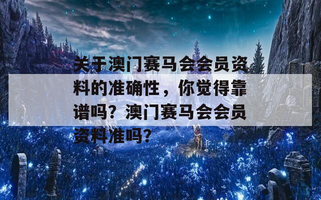 关于澳门赛马会会员资料的准确性，你觉得靠谱吗？澳门赛马会会员资料准吗？