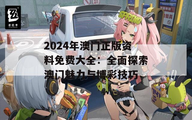 2024年澳门正版资料免费大全：全面探索澳门魅力与博彩技巧