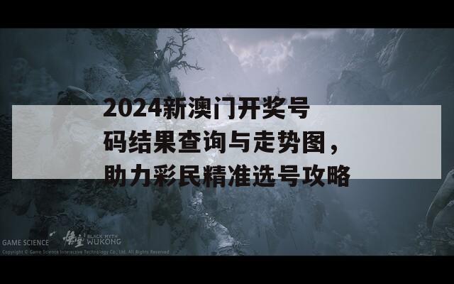 2024新澳门开奖号码结果查询与走势图，助力彩民精准选号攻略