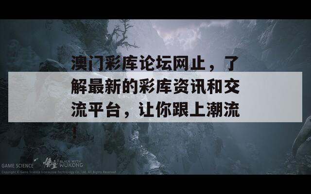 澳门彩库论坛网止，了解最新的彩库资讯和交流平台，让你跟上潮流！