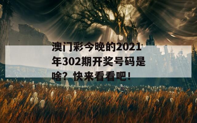 澳门彩今晚的2021年302期开奖号码是啥？快来看看吧！