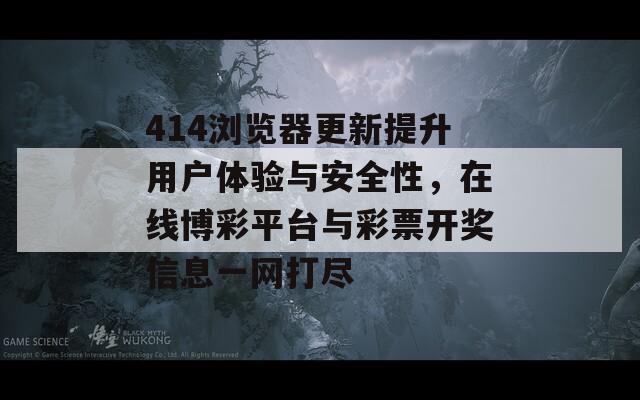 414浏览器更新提升用户体验与安全性，在线博彩平台与彩票开奖信息一网打尽