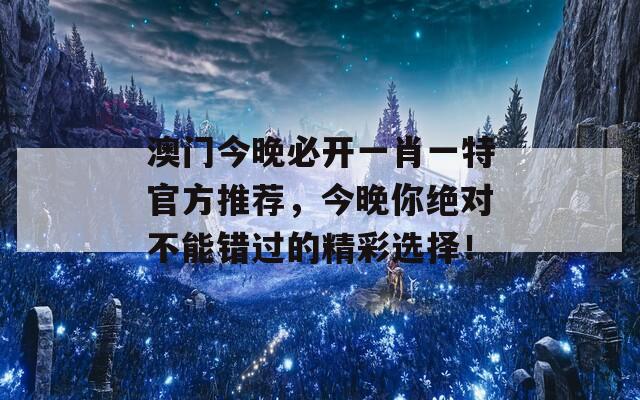 澳门今晚必开一肖一特官方推荐，今晚你绝对不能错过的精彩选择！