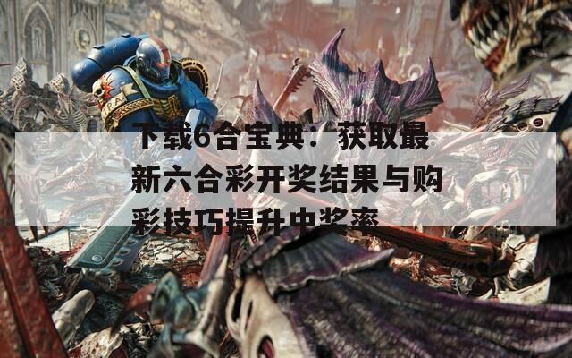 下载6合宝典：获取最新六合彩开奖结果与购彩技巧提升中奖率