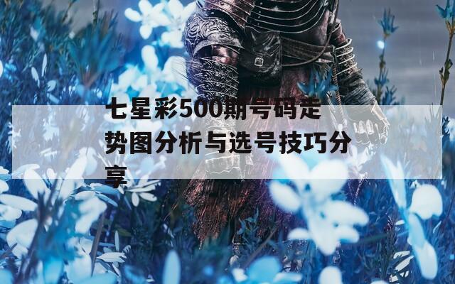 七星彩500期号码走势图分析与选号技巧分享