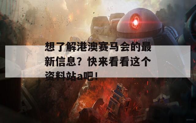 想了解港澳赛马会的最新信息？快来看看这个资料站a吧！