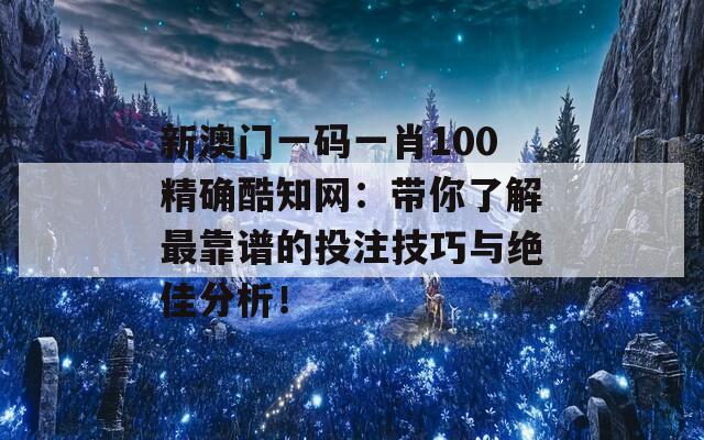 新澳门一码一肖100精确酷知网：带你了解最靠谱的投注技巧与绝佳分析！