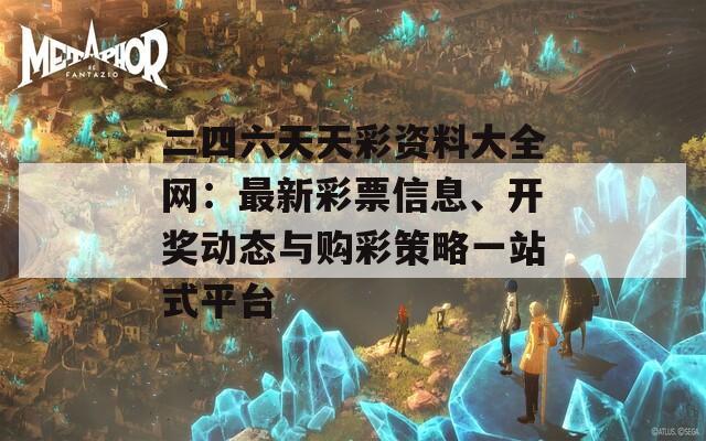 二四六天天彩资料大全网：最新彩票信息、开奖动态与购彩策略一站式平台