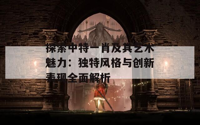 探索中特一肖及其艺术魅力：独特风格与创新表现全面解析