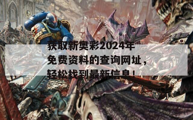 获取新奥彩2024年免费资料的查询网址，轻松找到最新信息！