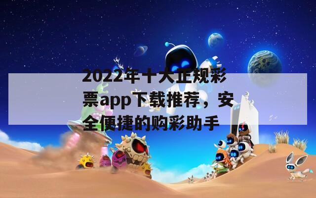 2022年十大正规彩票app下载推荐，安全便捷的购彩助手