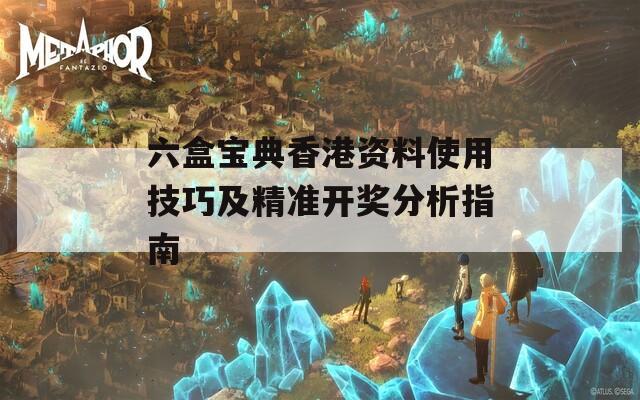 六盒宝典香港资料使用技巧及精准开奖分析指南