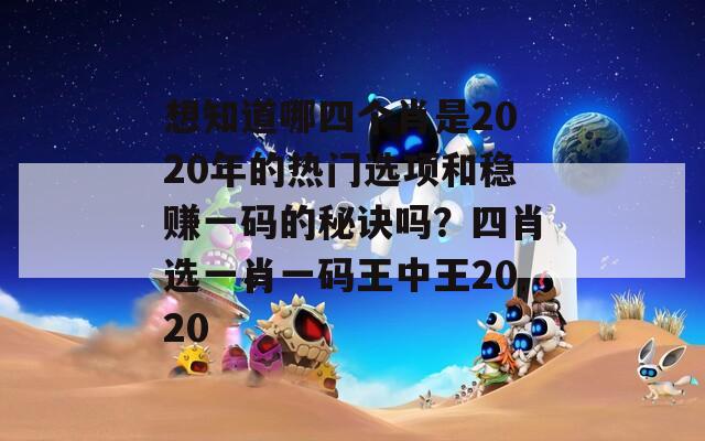 想知道哪四个肖是2020年的热门选项和稳赚一码的秘诀吗？四肖选一肖一码王中王2020