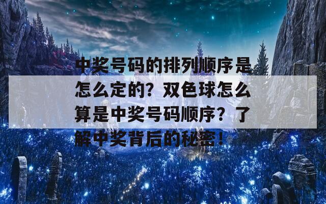 中奖号码的排列顺序是怎么定的？双色球怎么算是中奖号码顺序？了解中奖背后的秘密！