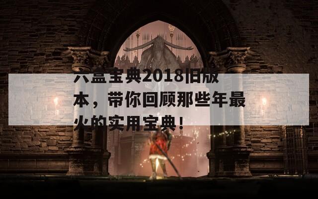 六盒宝典2018旧版本，带你回顾那些年最火的实用宝典！