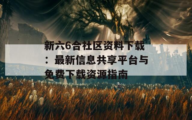 新六6合社区资料下载：最新信息共享平台与免费下载资源指南