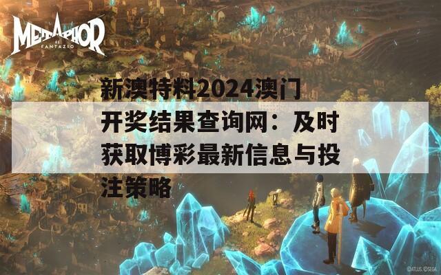 新澳特料2024澳门开奖结果查询网：及时获取博彩最新信息与投注策略