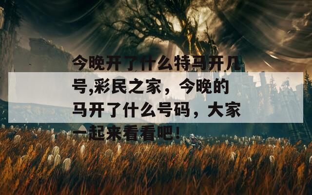 今晚开了什么特马开几号,彩民之家，今晚的马开了什么号码，大家一起来看看吧！