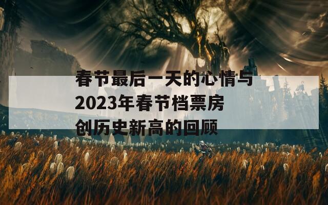 春节最后一天的心情与2023年春节档票房创历史新高的回顾