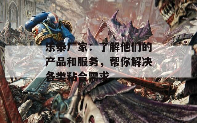 乐泰厂家：了解他们的产品和服务，帮你解决各类粘合需求