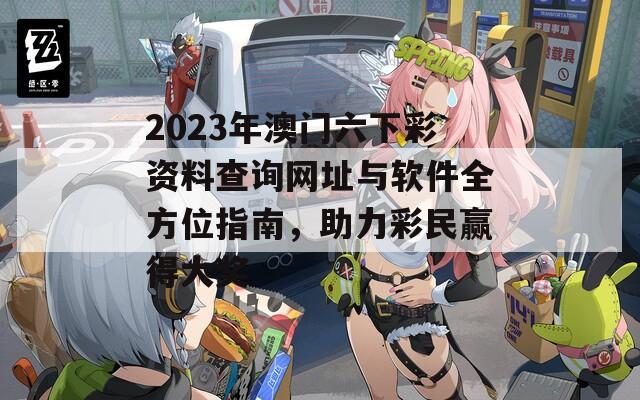 2023年澳门六下彩资料查询网址与软件全方位指南，助力彩民赢得大奖