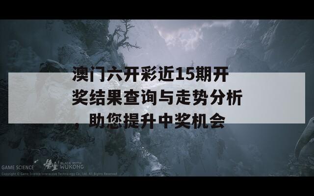 澳门六开彩近15期开奖结果查询与走势分析，助您提升中奖机会