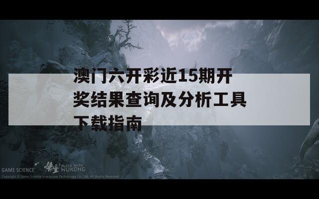 澳门六开彩近15期开奖结果查询及分析工具下载指南