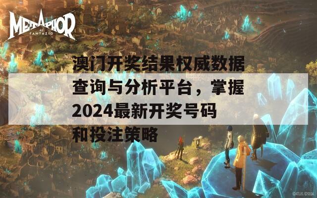 澳门开奖结果权威数据查询与分析平台，掌握2024最新开奖号码和投注策略