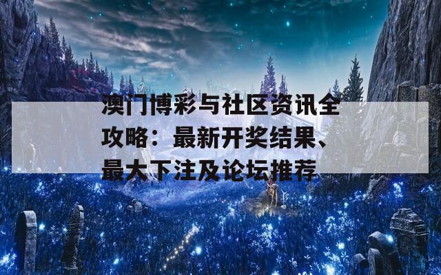 澳门博彩与社区资讯全攻略：最新开奖结果、最大下注及论坛推荐