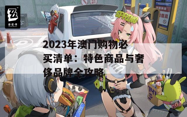 2023年澳门购物必买清单：特色商品与奢侈品牌全攻略