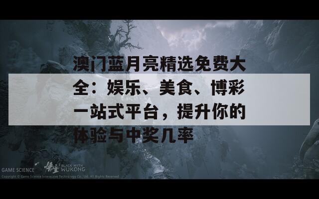 澳门蓝月亮精选免费大全：娱乐、美食、博彩一站式平台，提升你的体验与中奖几率