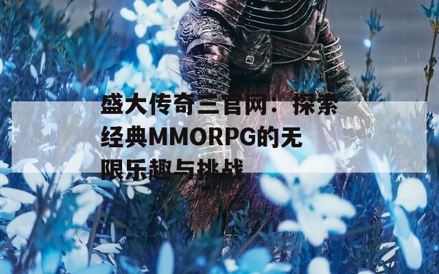 盛大传奇三官网：探索经典MMORPG的无限乐趣与挑战