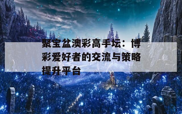 聚宝盆澳彩高手坛：博彩爱好者的交流与策略提升平台