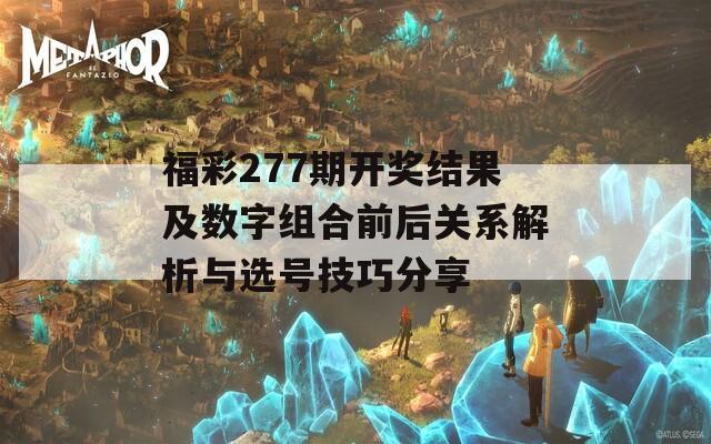 福彩277期开奖结果及数字组合前后关系解析与选号技巧分享