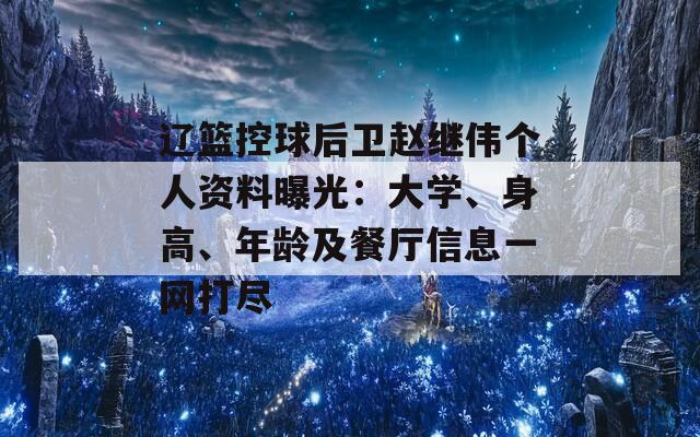 辽篮控球后卫赵继伟个人资料曝光：大学、身高、年龄及餐厅信息一网打尽